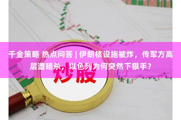 千金策略 热点问答 | 伊朗核设施被炸，传军方高层遭暗杀，以色列为何突然下狠手？