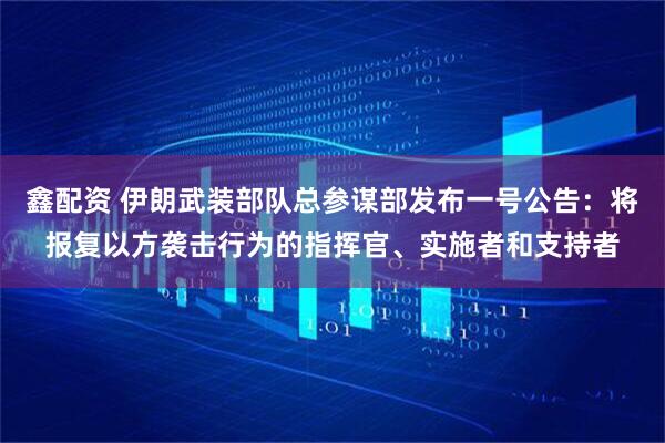 鑫配资 伊朗武装部队总参谋部发布一号公告：将报复以方袭击行为的指挥官、实施者和支持者