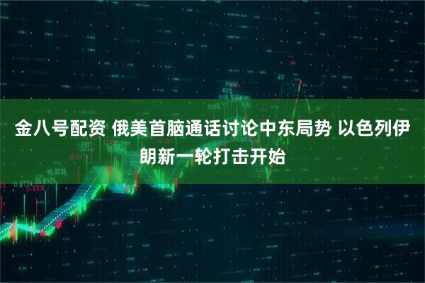 金八号配资 俄美首脑通话讨论中东局势 以色列伊朗新一轮打击开始