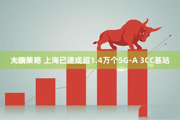 大旗策略 上海已建成超1.4万个5G-A 3CC基站
