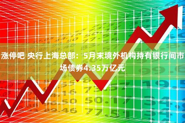 涨停吧 央行上海总部：5月末境外机构持有银行间市场债券4.35万亿元