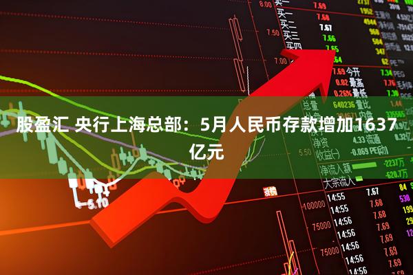 股盈汇 央行上海总部：5月人民币存款增加1637亿元