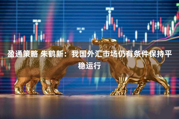 盈通策略 朱鹤新：我国外汇市场仍有条件保持平稳运行