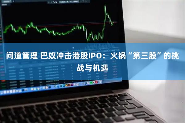 问道管理 巴奴冲击港股IPO：火锅“第三股”的挑战与机遇