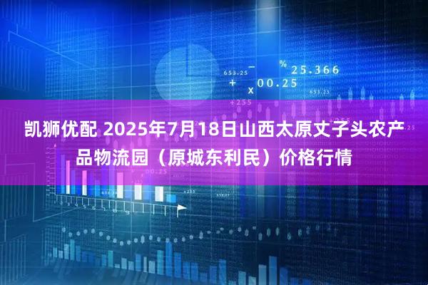 凯狮优配 2025年7月18日山西太原丈子头农产品物流园（原城东利民）价格行情
