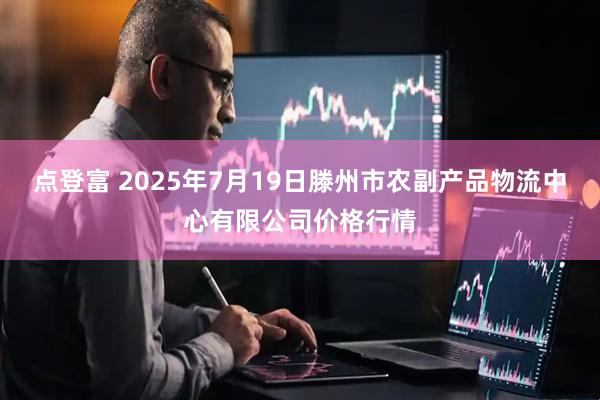 点登富 2025年7月19日滕州市农副产品物流中心有限公司价格行情