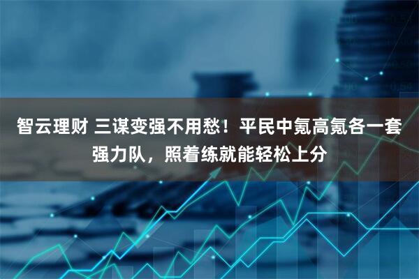 智云理财 三谋变强不用愁！平民中氪高氪各一套强力队，照着练就能轻松上分