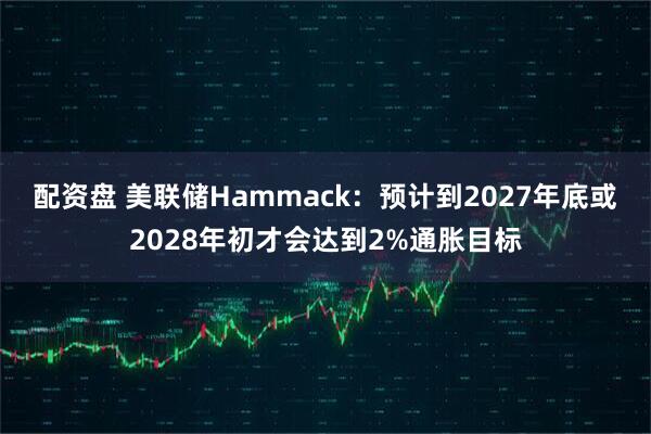 配资盘 美联储Hammack：预计到2027年底或2028年初才会达到2%通胀目标