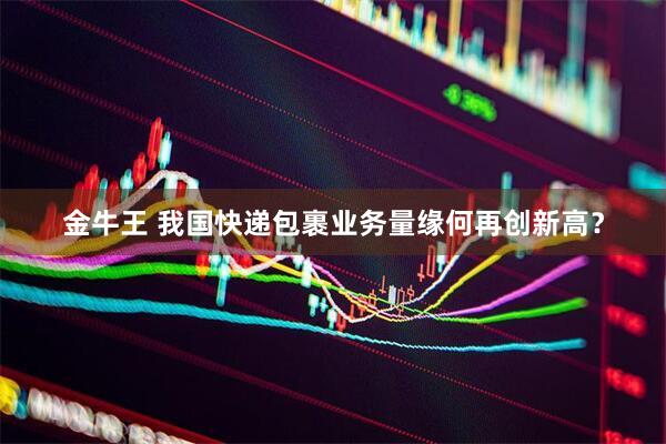 金牛王 我国快递包裹业务量缘何再创新高？