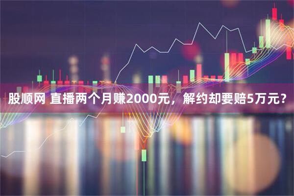 股顺网 直播两个月赚2000元，解约却要赔5万元？