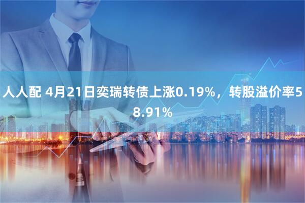 人人配 4月21日奕瑞转债上涨0.19%，转股溢价率58.91%