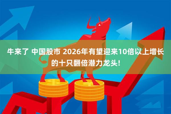 牛来了 中国股市 2026年有望迎来10倍以上增长的十只翻倍潜力龙头!