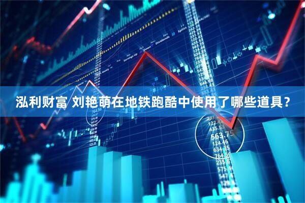 泓利财富 刘艳萌在地铁跑酷中使用了哪些道具？