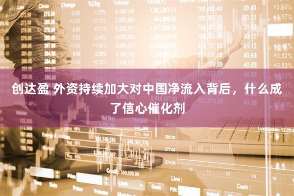 创达盈 外资持续加大对中国净流入背后，什么成了信心催化剂